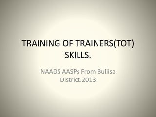 TRAINING OF TRAINERS(TOT)
SKILLS.
NAADS AASPs From Buliisa
District.2013
 