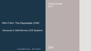 InnerCircle@InterConnect IBM Confidential
InterConnect
2017
InnerCircle@InterConnect IBM Confidential
Mike Fulton: The Disposable LPAR
Advances in Self-Service z/OS Systems
 