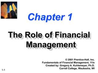 1-1
Chapter 1
The Role of Financial
Management
© 2001 Prentice-Hall, Inc.
Fundamentals of Financial Management, 11/e
Created by: Gregory A. Kuhlemeyer, Ph.D.
Carroll College, Waukesha, WI
 