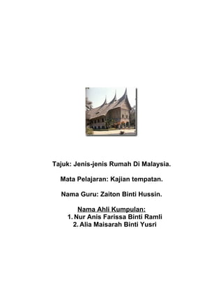 Tajuk: Jenis-jenis Rumah Di Malaysia.

  Mata Pelajaran: Kajian tempatan.

  Nama Guru: Zaiton Binti Hussin.

        Nama Ahli Kumpulan:
    1. Nur Anis Farissa Binti Ramli
      2. Alia Maisarah Binti Yusri
 