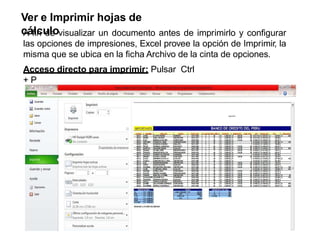 Ver e Imprimir hojas de
cálculo
A fin de visualizar un documento antes de imprimirlo y configurar
las opciones de impresiones, Excel provee la opción de Imprimir, la
misma que se ubica en la ficha Archivo de la cinta de opciones.
Acceso directo para imprimir: Pulsar Ctrl
+ P
 