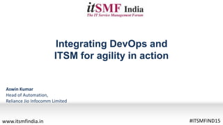 Integrating DevOps and
ITSM for agility in action
Aswin Kumar
Head of Automation,
Reliance Jio Infocomm Limited
#ITSMFIND15www.itsmfindia.in
 