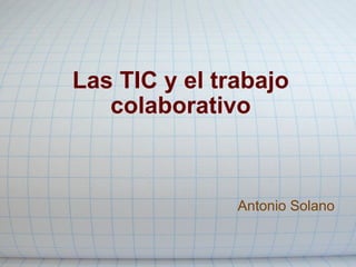 Las TIC y el trabajo colaborativo Antonio Solano  