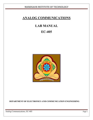 MANDSAUR INSTITUTE OF TECHNOLOGY



                  ANALOG COMMUNICATIONS

                                LAB MANUAL
                                  EC-405




    DEPARTMENT OF ELECTRONICS AND COMMUNICATION ENGINEERING




Analog Communications, EC-405                                 Page 1
 
