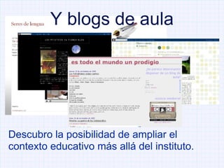 Y blogs de aula Descubro la posibilidad de ampliar el contexto educativo más allá del instituto.