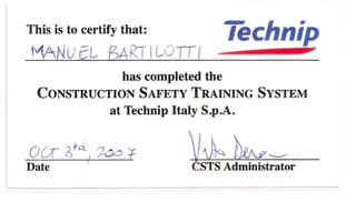 This is to certify that:
fYtANuCl ... fZ;AKTILOTTJ
lechnip
has completed the
CONSTRUCTION SAFETY TRAINING SYSTEM
at Technip Italy S.p.A.
oex ~,r~I '?ao ':f
Date i
~1kbw~STS Administrator
 