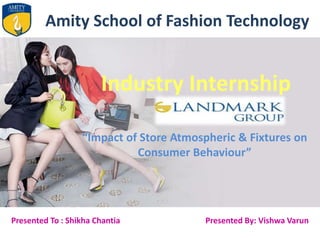 Amity School of Fashion Technology
Presented To : Shikha Chantia Presented By: Vishwa Varun
Industry Internship
“Impact of Store Atmospheric & Fixtures on
Consumer Behaviour”
 