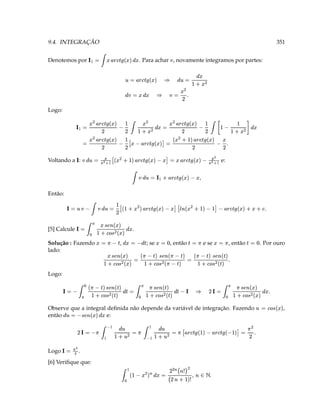 T ¢ ¡ c ' ¤ ¤ „c ƒD 3 ¢ „
                                                             ¤                     
                                                            ( ¥c ( D   (  $ V ¡                                   [6] Veriﬁque que:
                                                                                                                        
                                                                                                                            3  .             Logo
                                                                               V                      V
                                                                                        ¥
                     T D 3 P   ‰ 9   G$ ‰ 9   A ( 3 ( @ @ ¢ S V ¥ ( 3 ( @ @ ¢  V ( 3   D
                                                   
                            ( ( X$                                              ¡                        ¡
                   então                  e:
,                  Observe que a integral deﬁnida não depende da variável de integração. Fazendo           ¢ 'e r€a 3 @ ¢
                                                                                                               cb
     
     'e a # 3 @
                                                                    ‰ a                    ‰ a                       
             T ¢  a c  b a (                                  ¢
                                                                        c b a (                  b 
                £'e'ye (  r#€X%  ¡ 3   D §   ‰ £  y‰ (  r#€X  ¡ 3 ‰ ¢  ‰    d(c Qa   ‰ S (   ¡ 3  
                                                                                                                                            Logo:
                             T ‰ a               ‰     ( c a            a 
                               ‰  r€a  ‰ (   ‰ (  r€a  ‰ (  'e r€a 
                                    c b( # S 3  yb( # % 3 'e  ( c #b S                                      lado:
. Por ouro
                ‘ 3‰    , então( 3        e se
                                          ( 3‰         , então               ; se
                                                         ‘ 3  ‰¢ 3 ¢ ‰ ( 3                   ,                   Solução : Fazendo
                                                                                ¢        .
                                                                                              a                                      [5] Calcule
                                                                               £'e6ye (  d#Qa %  ¡ 3  
                                                                                                c b 
             T                                                                                                                         
                                                                        
                0 'e ‰ 9   P gG¤ ( e c ¨ A P  8'e ‰ 9    ( 0$ A D 3 @ ¢ § ¡ § @ 3
                                                                                                                                            Então:
                                             '                      V
                                                         
                                                  8'e ‰ 9      3 @ ¢ § ¡
                                    V
                                   e:  1 ©
                                                                                                                 V             Voltando a :
                                       ©   8'e ‰ 9    3 P  'e ‰ 9   ¤
                                                                                                 ( eeA 1 ©  © 3 @ ¢ §  
                               TD                   D           3                                                    D         3
                                                     
                                   6e ‰ 9   ¤ ( e 6e   P ‰ 9   7 A D                        'e ‰ 9   ( 
                       ¢ (                                            (                                            D      3 V 
                                                 
                    ¢ £FI ˆ ¡ ¡ D 6e ‰ D 9   (  3  ¢ FI  ¡ D
                                                                          (                               'e ‰ 9   ( 
                                                                                                                                            Logo:
                                                     T D 3           §       §
                                                       (                              ¢  3 §¢
                                              ( 
                                              FI¢  3 @ ¢               §
                                                                               'e ‰ 9   3 @
              . Para achar , novamente integramos por partes:    §                                                  V     Denotemos por
                                                                                                 
                                                                                              ¢ 6e ‰ 9    ¡ 3  
351                                                                                                               9.4. INTEGRAÇÃO
 