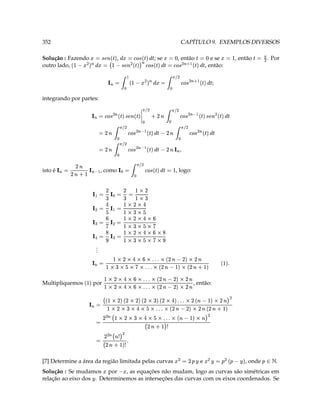 relação ao eixo dos . Determinemos as interseções das curvas com os eixos coordenados. Se                                                                             ¥
Solução : Se mudamos por       , as equações não mudam, logo as curvas são simétricas em
                                                                                                   C 
.   ¢   ¡    
                 , onde                               e
                           ¥ 1 (  3 ¥ (  ¥ D 3 (  
                                                                                   [7] Determine a área da região limitada pelas curvas
                                                                                              T ¤ ¤ c„ D
                                                                                                      ¤                                        3
                                                                            ¤ 
                                                                                                     ( ¥c ( D
                                                  
                                                                                 c
                                                                          T T 5 D       „                                                    3
                                                           ddT
                                             ( c ¤# c   T T   ¥   Y ¦ £D ¢ ( D                                                                                            „
                                                          D                                                                                 3                                    
                                  
                                      ¤ c D c D § ET T c D E  ddT   ¥   Y £ ©D ¡
                                              ddT            
                                ( c D  ¤# c CD    Y ©D ' ¤©D ' D ¨D ' D ¢$
                                               , então:
                                                            c        D
                                                                    ¤  c E TdTdT TT                       
                                                                                                          £ ¢                         por                                                  Multipliquemos
                                                              c DD ¤  c DD E   ddT    §§    YY £DD ¢
                                                                      D                                                                                                           $
                                                                                    TT                                                                    „
                                                                                                           ¢                                                           
                                  T $                        
                                                 ¤ c E§  c  T ddT                          ¥                                     3
                                                   c BD¤ Egc D D  Ed T T   § ¦  Y   £B¢ ¥
                                                        D   D                    d     D ¦    
                                                                                                                                              .
                                                                                                                                              .
                                                                                                                                              .
                                                                                              ¢
                                                                                £   ¥ £ ¢ 3                                        3                            
                                                                            `       §   Y £D ¢                              `                        
                                                                                              ¢
                                                                                          ¥ £ ¢ 3                               ¢   3  
                                                                                     §   ¥Y £D ¢ V( ¥§         
                                                                                                                 
                                                                                                               £ ¢ 3                3 ( 
                                                                                             Y £D ¢                           Y
                                                                                                    
                                                                                            ¡ 3  3                                3 V 
                                                                                            D ¡ D                         D
                                                                                                                                              V ¥„              „
                                                               , logo:
                                                                      3 ‰ ¢ ‰ a #                   
                                                                                                                 3        , como                   ¤c c D 3                                     isto é
                                                                   „                            (  ¡                                                     D
                                                                 '   c
                                                                                                       „                c                3
                                                                         D E ‰ ¢ ‰ V ¥ ( a #                                  D
                                                                                                         „ ( ¡                          3
                                                                                                                     
                                                                                                                    
                                             ‰ ¢ ‰ „   D
                                                       ( a # (  ¡ c E ‰ ¢ ‰ V ¥ ( a # (  ¡ c D
                                                            „                                  £
                                                                                                                                                              „
                                   ‰¢ cb                                                                                                  3                                
                                                                                                  
                                                                                   D
                                      ‰  ( dQa  ‰  V ¥ ( a # (  ¡ c g (  £££  ‰  r€a  ‰  ( a #         cb „ 
                                                                                                                                              integrando por partes:
                                                               „                           „                                  „
                                              ¢ ‰ ¢ ‰ V 1 ( a #           
                                                                    (  ¡ 3  ¢  (  ˆ$ V ¡                             3  
                                      , então:       ‰¢ „                                         „ cb                                        „                                       outro lado,
. Por       ( 3 ‰   , então             e se               , então                   ; se   
                                                          ‰  V 1 ( a # 3 3 ‰ ¢  ‰  ‰ a ¢ # ‰ a  ‰  ( 3 r€a ¢     ,   ˆ‰  dQ3b a  3 ¢  (  ˆ$                              Solução : Fazendo
                                 3               ‘ 3‰                  ‘                          
                                                                                                 #                        c 
CAPÍTULO 9. EXEMPLOS DIVERSOS                                                                                                                                                                         352
 