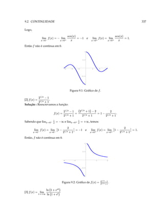 § ¨
                                                                                                                                  b
                                                                                                                                  ¡ @       3                                       [3]
                                                                                                                                               § ¨
                                                                                                                                         ¥ 4§¨1 §¦¥  ¡ 3 6e ¡
                                                                                                                                                            
                                                                                                                                 ¡ © b  ¥
                                                                                                                                        
                                                      ¥
                                                       s¦
                                         .                                    Figura 9.2: Gráﬁco de
                                                        ¥ ¦      
                                                 VV ¥1 s ¢¢ (( 3 6e ¡
                                                                                    -1
                                                                                    -0.5
                                             2                        1                              -1               -2
                                                                                    0.5
                                                                                    1
                                                                                                                           não é contínua em .                                    Então,
                                                                                                                    ‘ w
                         ¡                                                                                          ¡
                                                                                                                                                                   w ¡ ©
                                                                                                                                                                     
                                              
      T  3 P ¤ © V D ˆ A § §¦§¨ ¥ © 3 6e ¡ § §¦§¨ ¥ © X          e                             
                                                                                                      3 P 5 © V D C A §¦¨ ¥ © 3 6e
                                                                                                                                                                ¡ §¨§¦¥
                  D                                                                                             D
                                                                  , temos:
                                                                      3 V©        ¢ ¤
                                                                                                               e
                                                                                                     § © §¨§¦¥          ¢ £
                                                                                                                                  
                                                                                                                       3 V © w © §¨§¦¥                   Sabendo que
                                           ¡                                          ¡                           ¡
                        T ¤ © V D                                V                      ¡                     ¡
                                                                                                       3 ¤ © V D 3 
                                     D       C 3 E ¤5©  © D V D
                                                     D                                                   # © V D 'e ¡
                                                                                                               Solução : Reescrevamos a função:
                                                                                                                                                             ¡
                                                                                                                                          .   5            ¡
                                                                                                                                                          © VD 3                    [2]
                                                                                                                                                2         © V D 6e ¡
                                                              Figura 9.1: Gráﬁco de .
                                                                  ¡
                                                                                    -1
                                                                                    -0.5
                                                 6            4           2                     -2        -4     -6
                                                                                    0.5
                                                                                    1
                                                                                                                           não é contínua em .                                    Então
                                                                                                                 ‘                                    w                       ¡
               T                  
                                  ©              
                                                   X©                         e                            
                                                                                                            ©                                 
                                                                                                                                                ©
                                          
                  3 'e  r€a § ¨ §¦¥ 3 'e ¡ § ¨ §¦¥
                      cb                                                                   cb                    
                                                                                           X 3 6e  dQa § §¨§¦¥ 3 6e                      ¡ §¨§¦¥
                                                                                                                                                                                  Logo,
337                                                                                                                                  9.2. CONTINUIDADE
 