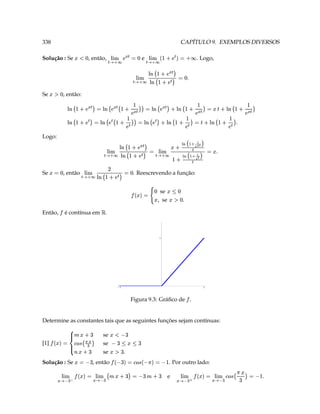 ¥  ©        
                                        ¥ ©                                                                                                  w 
                                                                                         ¤                   ¤
                                                             e                                                             ¥¦
    T                          
       X 3    ( a # §¨§¦¥ 3 'e ¡ § §¨§¦¥                           3                                     §¨¥ © 3 6e ¡ §¨¥ ¥¦ ©
                                                                                                                                         
                                 . Por outro lado:                                                           , então                           Solução : Se
                                                                    3  ( $ a  3   $ ¡                     se
                                                                                                                                   3 
                                                                                         
                                                                                       T %A 
                                                                                                                 se            
                                                                                                                                    4 c                     [1]
                                                                               %¨g©
                                                                                    ¨                                                                
                                                                                                                                    ©   a    3 6e ¡
                                                                                                                                           ¤
                                                                                                                 se
                                                                                       9¤¥                                      
                                                                                                                                  4 
                          Determine as constantes tais que as seguintes funções sejam contínuas:
                                        Figura 9.3: Gráﬁco de .
                                          ¡
                                   3                                                                   -3
                                                                       3
                                                                                                 £               é contínua em .                          Então,
                                                                                                                                                      ¡
                                                T‘                se
                                                   2A  '  3   se
                                                   ‘#¨¤ ‘  'e ¡
                                                                                                                              § ¨
                                       . Reescrevendo a função:
                                                                                    b             3
                                                                                          ¥ 4¨1 §¦¥  ¡                              , então                  Se
                                   h                                           ‘ 3 ¡    D                                                           ‘ 3 
                                                                                                     § ¨
                                      ¡V
                                              ¢ £¡                                     3
                       T  ¤ ¢ 1                     3 1 §¥
                                                         4¨ 2 ¡
                                                            ¦                                         § ¨
                                                                 3   ¡ b b S ¥ ¥ 4§¨2¥§¦1  ¡
                                                ¢ £¡

                         3  ¤ ¢s h ¡ 1 V 4                        ¡ © Sv   
                                                                                                                                                          Logo:
                             §
                 T¡b  ¥ ‰ 3 ¡b                           § ¨   ¥               
                                                                                          b  §                          § ¨                     § ¨
               b    b  %                                                                               
                                                                         ¡ b ¥ 3 ¦b ¡   ¡ b ¥ 3  ¡ b S ¥
         ¡ ©       § ¨                                § ¨                § ¨                                    § ¨                           § ¨
                 ¥ ‰ 3 ¡©  ¥                                    ¡                                       
               Sv    v                                       © b ¥ 3   ¡ © S ¡ © b ¥ 3  ¡ © b Sv ¥
                                                                                                                                     , então:                  Se
                                                                                                                                                      ‘ #A 
                                                                                 § ¨
                                          T  b  ¥ 42             3 1
                                            ‘ 3  ¡ ¡ © b v ¥ §¨ ¥¦ ¡           § ¨
                                                            
                            . Logo,                            3 1
                                                                42         3 41                e               , então,                      Solução : Se
                                        ¢ ¤ 3  ¡ b %$ §¨ ¥¦ ¡ ‘ 3 ¡ © b §¨§¦¥ ¡
                                                                                                                                   ‘ ¥
                                                                                                                                     #
CAPÍTULO 9. EXEMPLOS DIVERSOS                                                                                                                               338
 