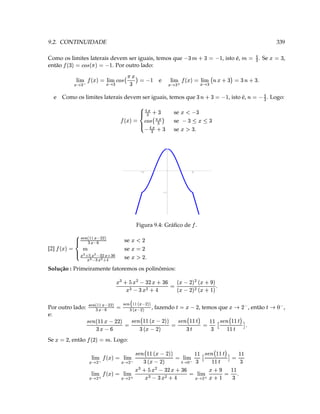 T  3 ¤  § ( §¨§¦¥ ©             3 Y SF        (                                    ©                ©
                                       y ¡                           w § D                        ¥   § ( §¨ ¥¦ 3 'e ¡ w§ ( §¨ ¥¦
                                     3P ‰                                   y (    w   D                                               ¥
                                            
                                                                            ¨§¦§¥ ¡ 3  E!eC ( §¨§¦¥ © 3 'e ¡ ( §¨§¦©         
                                   y     ‰ y y dQa A y 
                                                  cb                                   @ DE e y dQa
                                                                                                      cb
                                                                                                                                         ¤
                                                                                                                       . Logo:              3  D ¡      , então                     Se
                                                                                                                                                                          D 3 
                           TP ‰
                              ‰
                                    y  3 ‰  c b                                                D 
                                                                                       3  E!eC c b 3 § 7  b
                                  c 
                                  y rb€a A y  ‰ y dQa                                      D
                                                                                            @ E!e y r€a  yE!'y$ „ d‚c Qa    DD                 e:
,   ¥            , então                   , temos que                              , fazendo                         ¥  ƒ…„‚            ¥  …ƒ        Por outro lado:
        ‘ ’ ‰             ¥ D                       D E! 3 ‰                                        ‡‡ ( ‡ ¥ ( © † @V© †V 3 ‡ @(( ¥¤ © @V© V †
                                           T ¤ e ( 1e
                                                           D                                  (
                                                                                       3 Y )   
                                                              D
                                               ¡ e (  1e                           D
                                                                                        §   y (  ¥   
                                                                                   Solução : Primeiramente fatoremos os polinômios:
                                                                                                          T D2A      se                          ¥
                                                                                                                      se
                                                                                                                                   ¤  H1 © 1 (  © ¥  © P ¢ © 1 P ©
                                                                                                                                                            ¤
                                                                                                                                                                                      [2]
                                                                                                             D 3     se                                  ¥  …ƒ           
                                                                                                                                                                    „ ‚  3 6e ¡
                                                                                                              D ¥
                                                                                                               2¤                          ‡ @(( ¥¤ © @V© V † 
                                                            Figura 9.4: Gráﬁco de .
                                                                 ¡
                                                                                          -1
                                                                 3                                         -3
                                                                                          1
                                                                                 se                    
                                                        
                                                      T %A 
                                                                                 se
                                                                                                ©
                                                                                                  a   3
                                         ¤g©
                                           ¨  ¨                                 se
                                                                                                               
                                                                                                  ©  #  6e ¡
                                                      9  ¥                                        ©  
. Logo:           3 c     , isto é,                         Como os limites laterais devem ser iguais, temos que                                                                 e
                  
                                   
                                   X 3  c                                                                                            w  ©
                                                                                               e
                                                                                                                         ©               
                      
                    T  c  3   4 c  §¨§¦ ¥ © 3 6e ¡ §  §¨§¦¥ ©
                                                                                                                              
                                                                                                        X 3    ( a # ¨§§¦¥ 3 6e ¡ §¨§¦¥
                                                                              então                     . Por outro lado:
,            . Se     3      ¤
                                    , isto é,                        ¤
                                                                                                                           X 3  ( a  3   ¡
                                                                              Como os limites laterais devem ser iguais, temos que
     3             
                                                 
                                                 X 3 % 
339                                                                                                                                     9.2. CONTINUIDADE
 