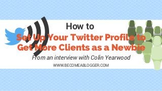 Set Up Your Twitter Profile to
Get More Clients as a Newbie
From an interview with Colin Yearwood
How to
WWW.BECOMEABLOGGER.COM
 