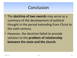 ConclusionConclusion
• The doctrine of two swords may serve as a
summary of the development of political
thought in the period extending from Christ to
the sixth century.
• However, the doctrine failed to provide
solution to the problem of relationship
between the state and the church.
02/27/16 20mfuzi
 