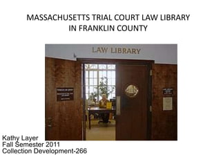 MASSACHUSETTS TRIAL COURT LAW LIBRARY
               IN FRANKLIN COUNTY




Kathy Layer
Fall Semester 2011
Collection Development-266
 