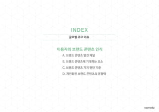 글로벌 주요 이슈
이용자의 브랜드 콘텐츠 인식
A. 브랜드 콘텐츠 발견 채널
B. 브랜드 콘텐츠에 기대하는 요소
C. 브랜드 콘텐츠 가치 판단 기준
D. 개인화된 브랜드 콘텐츠의 영향력
 