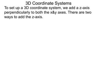 3D Coordinate Systems
To set up a 3D coordinate system, we add a z-axis
perpendicularly to both the x&y axes. There are two
ways to add the z-axis.
 