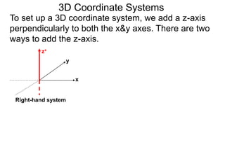 3D Coordinate Systems
To set up a 3D coordinate system, we add a z-axis
perpendicularly to both the x&y axes. There are two
ways to add the z-axis.
x
y
z+
Right-hand system
 