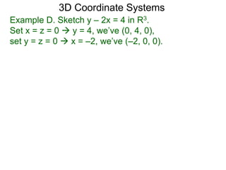 Example D. Sketch y – 2x = 4 in R3.
Set x = z = 0  y = 4, we’ve (0, 4, 0),
set y = z = 0  x = –2, we’ve (–2, 0, 0).
3D Coordinate Systems
 