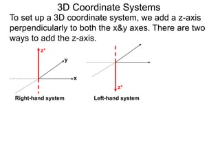 3D Coordinate Systems
To set up a 3D coordinate system, we add a z-axis
perpendicularly to both the x&y axes. There are two
ways to add the z-axis.
x
y
z+
z+
Right-hand system Left-hand system
 