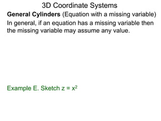 Example E. Sketch z = x2
General Cylinders (Equation with a missing variable)
3D Coordinate Systems
In general, if an equation has a missing variable then
the missing variable may assume any value.
 