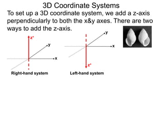3D Coordinate Systems
To set up a 3D coordinate system, we add a z-axis
perpendicularly to both the x&y axes. There are two
ways to add the z-axis.
x
y
z+
x
y
z+
Right-hand system Left-hand system
 