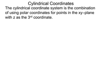 Cylindrical Coordinates
The cylindrical coordinate system is the combination
of using polar coordinates for points in the xy–plane
with z as the 3rd coordinate.
 
