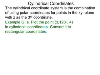 Example G. a. Plot the point (3,120o, 4)
in cylindrical coordinates. Convert it to
rectangular coordinates.
Cylindrical Coordinates
The cylindrical coordinate system is the combination
of using polar coordinates for points in the xy–plane
with z as the 3rd coordinate.
 