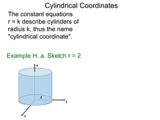 The constant equations
r = k describe cylinders of
radius k, thus the name
"cylindrical coordinate".
Example H. a. Sketch r = 2
2
Cylindrical Coordinates
x
y
z
 