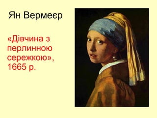 Ян Вермеєр
«Дівчина з
перлинною
сережкою»,
1665 р.
 