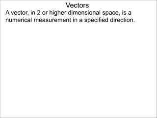 Vectors
A vector, in 2 or higher dimensional space, is a
numerical measurement in a specified direction.
 