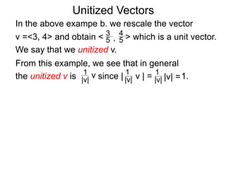 Unitized Vectors
In the above exampe b. we rescale the vector
v =<3, 4> and obtain < > which is a unit vector.
We say that we unitized v.
3
5
4
5,
From this example, we see that in general
the unitized v is since | v | = 1.1
|v|
1
|v| |v| =
1
|v|
v
 