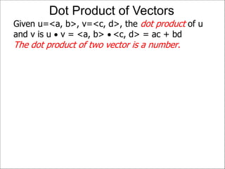 Given u=<a, b>, v=<c, d>, the dot product of u
and v is u  v = <a, b>  <c, d> = ac + bd
The dot product of two vector is a number.
Dot Product of Vectors
 