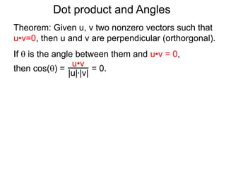 Dot product and Angles
Theorem: Given u, v two nonzero vectors such that
u•v=0, then u and v are perpendicular (orthorgonal).
If  is the angle between them and u•v = 0,
then cos() = = 0.
u•v
|u|*|v|
 