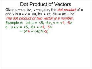 Example A: Let u = <5, -6>, v = <4, -5>
a. u  v = <5, -6>  <4, -5>
= 5*4 + (-6)*(-5)
Given u=<a, b>, v=<c, d>, the dot product of u
and v is u  v = <a, b>  <c, d> = ac + bd
The dot product of two vector is a number.
Dot Product of Vectors
 