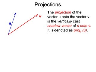 Projections
The projection of the
vector u onto the vector v
is the vertically cast
shadow-vector of u onto v.
It is denoted as projv (u).
 