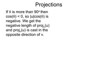 Projections
If  is more than 90o then
cos() < 0, so |u|cos() is
negative. We get the
negative length of projv(u)
and projv(u) is cast in the
opposite direction of v.
 