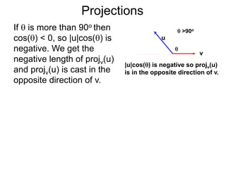 Projections
If  is more than 90o then
cos() < 0, so |u|cos() is
negative. We get the
negative length of projv(u)
and projv(u) is cast in the
opposite direction of v.
u
v
|u|cos() is negative so projv(u)
is in the opposite direction of v.

 >90o
 
