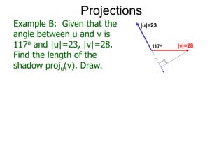 Projections
Example B: Given that the
angle between u and v is
117o and |u|=23, |v|=28.
Find the length of the
shadow proju(v). Draw.
|u|=23
117o |v|=28
 
