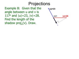 Projections
Example B: Given that the
angle between u and v is
117o and |u|=23, |v|=28.
Find the length of the
shadow proju(v). Draw.
|u|=23
117o |v|=28
 