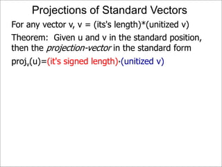 Projections of Standard Vectors
For any vector v, v = (its's length)*(unitized v)
Theorem: Given u and v in the standard position,
then the projection-vector in the standard form
projv(u)=(it's signed length)*(unitized v)
 