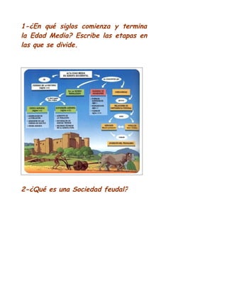 1-¿En qué siglos comienza y termina
la Edad Media? Escribe las etapas en
las que se divide.
2-¿Qué es una Sociedad feudal?