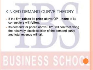 KINKED DEMAND CURVE THEORY
   If the firm raises its price above OP1, none of its
    competitors will follow.
   Its de...