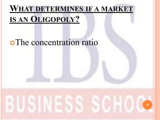 WHAT DETERMINES IF A MARKET
IS AN OLIGOPOLY?


The   concentration ratio




                              5
 