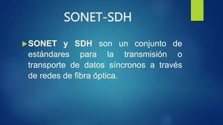 SONET-SDH
SONET y SDH son un conjunto de
estándares para la transmisión o
transporte de datos síncronos a través
de redes de fibra óptica.
 