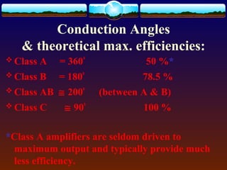 Conduction Angles
& theoretical max. efficiencies:
 Class A = 360o
50 %*
 Class B = 180o
78.5 %
 Class AB ≅ 200o
(between A & B)
 Class C ≅ 90o
100 %
*Class A amplifiers are seldom driven to
maximum output and typically provide much
less efficiency.
 