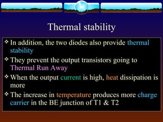 Thermal stability
 In addition, the two diodes also provide thermal
stability
 They prevent the output transistors going to
Thermal Run Away
 When the output current is high, heat dissipation is
more
 The increase in temperature produces more charge
carrier in the BE junction of T1 & T2
 