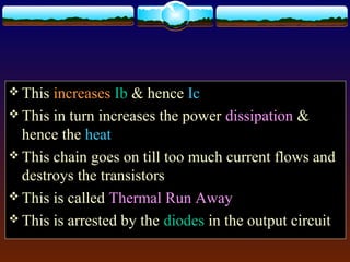  This increases Ib & hence Ic
 This in turn increases the power dissipation &
hence the heat
 This chain goes on till too much current flows and
destroys the transistors
 This is called Thermal Run Away
 This is arrested by the diodes in the output circuit
 