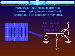 A switch-mode amplifier uses a
rectangular input signal to drive the
transistor rapidly between cutoff and
saturation. The efficiency is very high.
C
B
E
RB
They are also
called Class D
amplifiers.
 