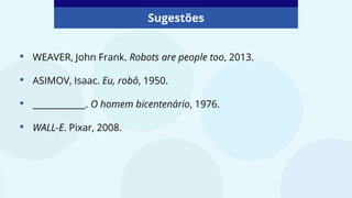 • WEAVER, John Frank. Robots are people too, 2013.
• ASIMOV, Isaac. Eu, robô, 1950.
• ____________. O homem bicentenário, 1976.
• WALL-E. Pixar, 2008.
Sugestões
 